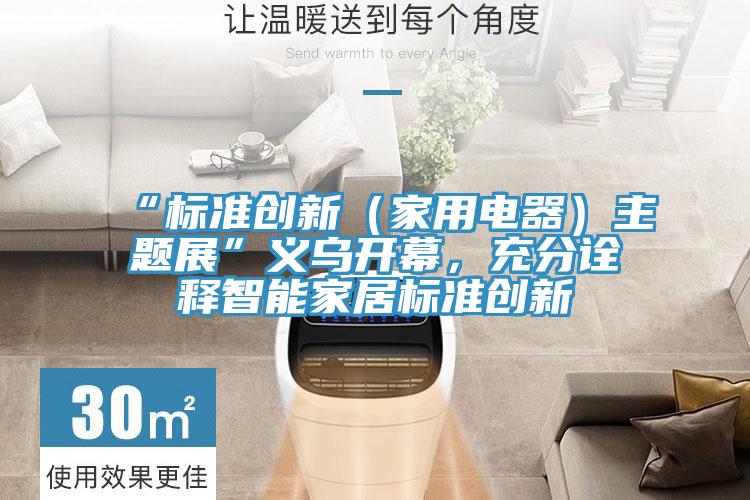 “標準創(chuàng)新（家用電器）主題展”義烏開幕，充分詮釋智能家居標準創(chuàng)新