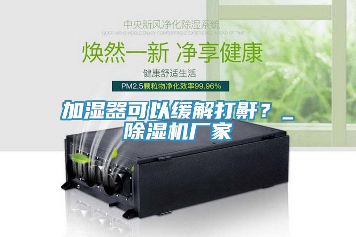 加濕器可以緩解打鼾？_除濕機廠家
